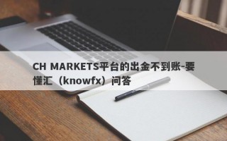 CH MARKETS平台的出金不到账-要懂汇（knowfx）问答