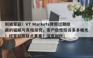 别被蒙蔽！VT Markets牌照过期隐藏的猫腻与真相探究，客户隐性投诉多多曝光！经营超限疑点重重？深度剖析！