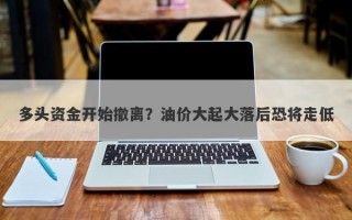 多头资金开始撤离？油价大起大落后恐将走低