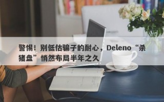 警惕！别低估骗子的耐心，Deleno“杀猪盘”悄然布局半年之久