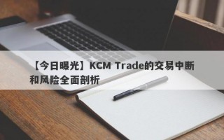 【今日曝光】KCM Trade的交易中断和风险全面剖析