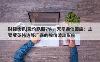 财经快讯|股价跌超7%，天孚通信回应：主要受英伟达等厂商的股价波动影响