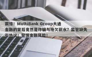 震惊！MultiBank Group大通金融的背后竟然是诈骗与拖欠薪水？监管缺失引热议！警惕金融风险！