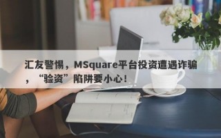 汇友警惕，MSquare平台投资遭遇诈骗，“验资”陷阱要小心！