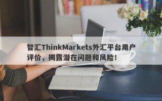 智汇ThinkMarkets外汇平台用户评价，揭露潜在问题和风险！