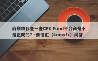 麻烦帮我查一查CFX Fund平台商是不是正规的？-要懂汇（knowfx）问答