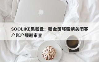 SOOLIKE黑钱盘：赠金策略强制关闭客户账户规避审查