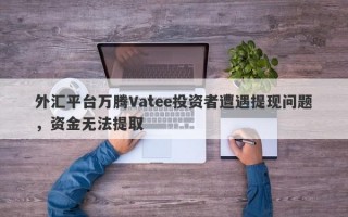 外汇平台万腾Vatee投资者遭遇提现问题，资金无法提取