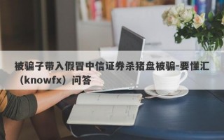 被骗子带入假冒中信证券杀猪盘被骗-要懂汇（knowfx）问答