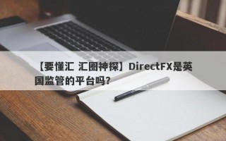 【要懂汇 汇圈神探】DirectFX是英国监管的平台吗？
