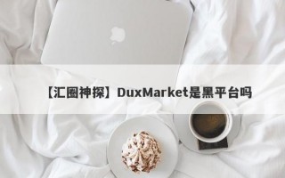 【汇圈神探】DuxMarket是黑平台吗
