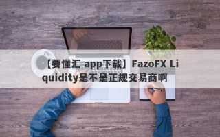 【要懂汇 app下载】FazoFX Liquidity是不是正规交易商啊
