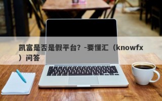 凯富是否是假平台？-要懂汇（knowfx）问答