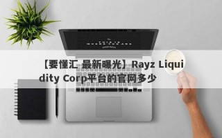 【要懂汇 最新曝光】Rayz Liquidity Corp平台的官网多少
