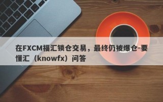 在FXCM福汇锁仓交易，最终仍被爆仓-要懂汇（knowfx）问答