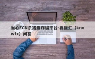 当心ECN杀猪盘诈骗平台-要懂汇（knowfx）问答