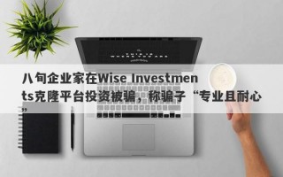 八旬企业家在Wise Investments克隆平台投资被骗，称骗子“专业且耐心”