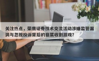 关注热点，荣鹰证券技术交流活动涉嫌监管漏洞与忽视投诉背后的韭菜收割游戏？