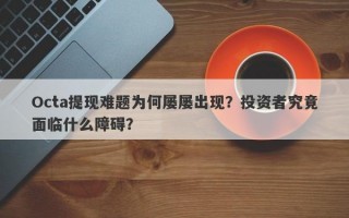 Octa提现难题为何屡屡出现？投资者究竟面临什么障碍？