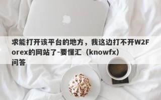 求能打开该平台的地方，我这边打不开W2Forex的网站了-要懂汇（knowfx）问答