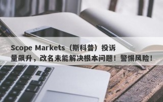 Scope Markets（斯科普）投诉量飙升，改名未能解决根本问题！警惕风险！