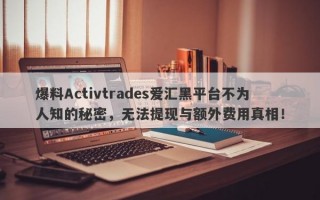 爆料Activtrades爱汇黑平台不为人知的秘密，无法提现与额外费用真相！