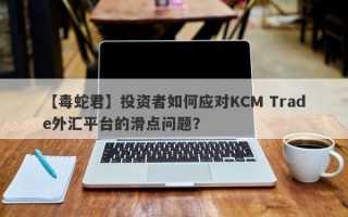 【毒蛇君】投资者如何应对KCM Trade外汇平台的滑点问题？