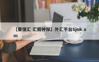 【要懂汇 汇圈神探】外汇平台Sjnk am
