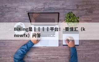 BiKing是詐騙詐騙平台！-要懂汇（knowfx）问答