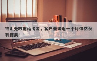 铁汇无故拖延出金，客户苦等近一个月依然没有结果！