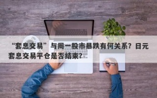 “套息交易”与周一股市暴跌有何关系？日元套息交易平仓是否结束？