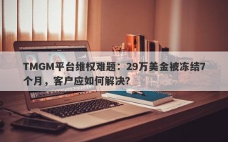 TMGM平台维权难题：29万美金被冻结7个月，客户应如何解决？