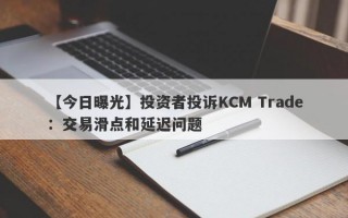 【今日曝光】投资者投诉KCM Trade：交易滑点和延迟问题
