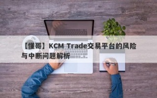 【懂哥】KCM Trade交易平台的风险与中断问题解析