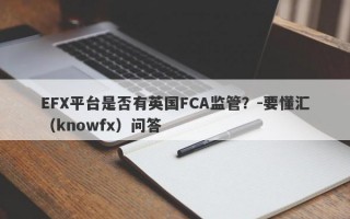 EFX平台是否有英国FCA监管？-要懂汇（knowfx）问答