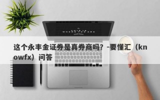 这个永丰金证券是真券商吗？-要懂汇（knowfx）问答