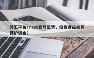 外汇平台Traze套牌监管，投资者应如何保护资金？