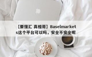 【要懂汇 真相哥】Baselmarkets这个平台可以吗，安全不安全呢
