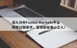 深入分析Fusion Markets平台牌照过期事件，警惕别有用心之人！