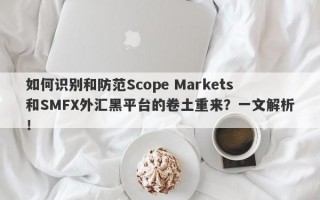 如何识别和防范Scope Markets和SMFX外汇黑平台的卷土重来？一文解析！