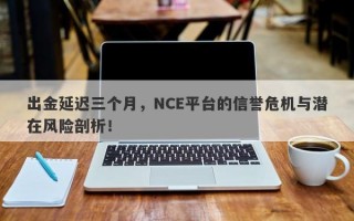 出金延迟三个月，NCE平台的信誉危机与潜在风险剖析！