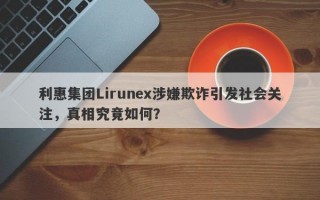 利惠集团Lirunex涉嫌欺诈引发社会关注，真相究竟如何？