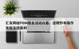 汇友揭秘PGM赠金活动内幕：违规秒单操作导致冻结盈利