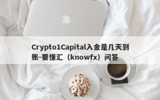 Crypto1Capital入金是几天到账-要懂汇（knowfx）问答