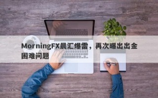 MorningFX晨汇爆雷，再次曝出出金困难问题