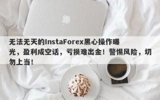 无法无天的InstaForex黑心操作曝光，盈利成空话，亏损难出金！警惕风险，切勿上当！