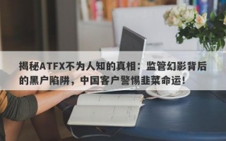 揭秘ATFX不为人知的真相：监管幻影背后的黑户陷阱，中国客户警惕韭菜命运！