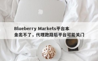 Blueberry Markets平台本金出不了，代理跑路后平台可能关门