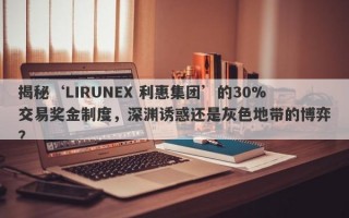 揭秘‘LIRUNEX 利惠集团’的30%交易奖金制度，深渊诱惑还是灰色地带的博弈？