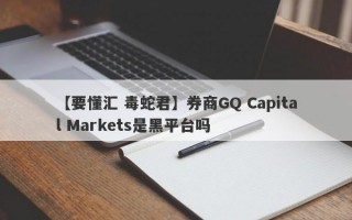 【要懂汇 毒蛇君】券商GQ Capital Markets是黑平台吗
